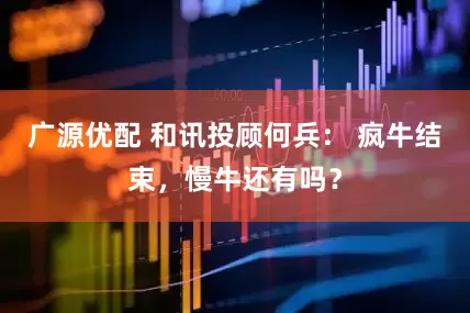 广源优配 和讯投顾何兵： 疯牛结束，慢牛还有吗？