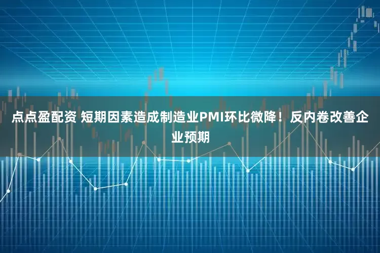 点点盈配资 短期因素造成制造业PMI环比微降！反内卷改善企业预期