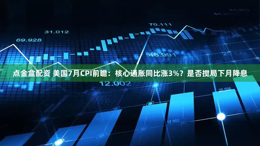点金盒配资 美国7月CPI前瞻：核心通胀同比涨3%？是否搅局下月降息