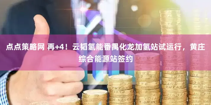 点点策略网 再+4！云韬氢能番禺化龙加氢站试运行，黄庄综合能源站签约