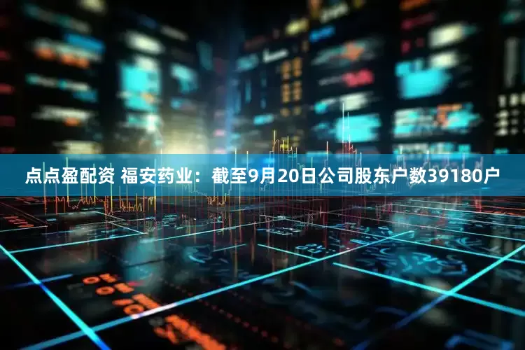 点点盈配资 福安药业：截至9月20日公司股东户数39180户