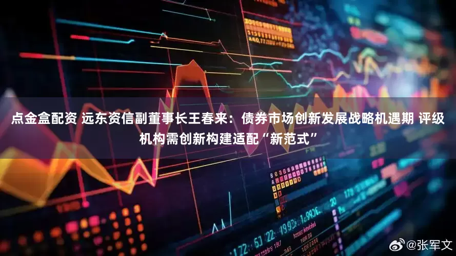 点金盒配资 远东资信副董事长王春来：债券市场创新发展战略机遇期 评级机构需创新构建适配“新范式”