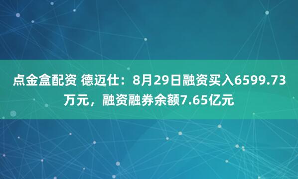 点金盒配资 德迈仕：8月29日融资买入6599.73万元，融资融券余额7.65亿元
