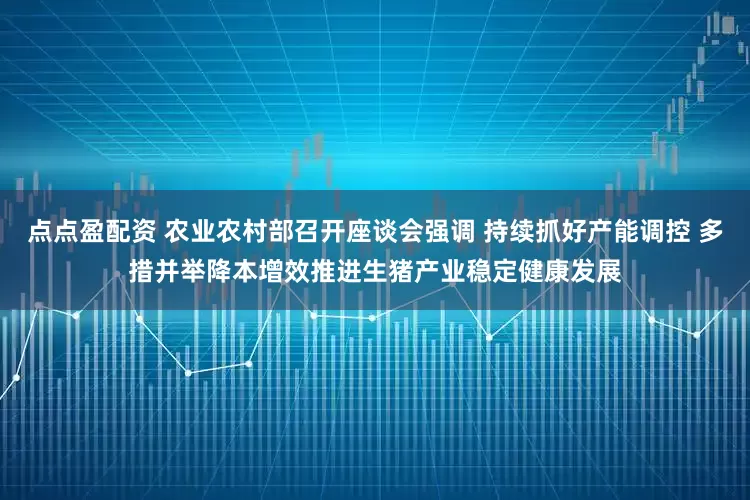 点点盈配资 农业农村部召开座谈会强调 持续抓好产能调控 多措并举降本增效推进生猪产业稳定健康发展