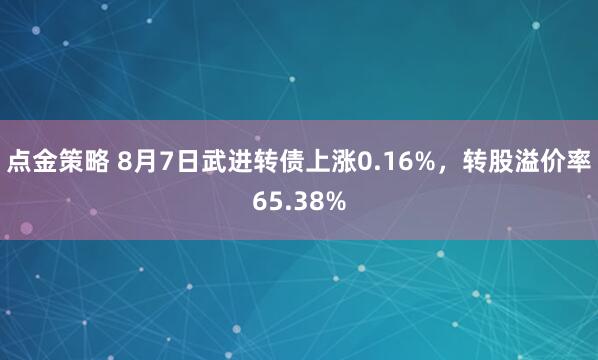 点金策略 8月7日武进转债上涨0.16%,转股溢价率65.38%