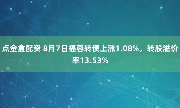 点金盒配资 8月7日福蓉转债上涨1.08%,转股溢价率13.53%