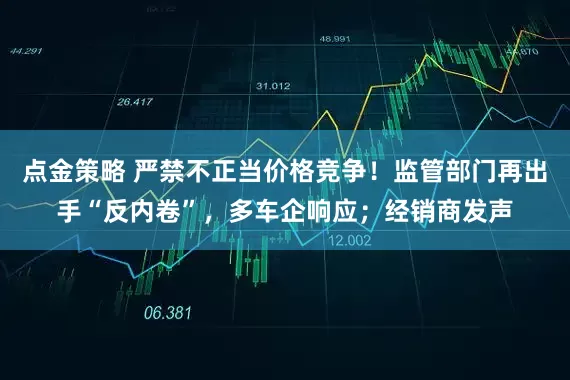 点金策略 严禁不正当价格竞争！监管部门再出手“反内卷”，多车企响应；经销商发声