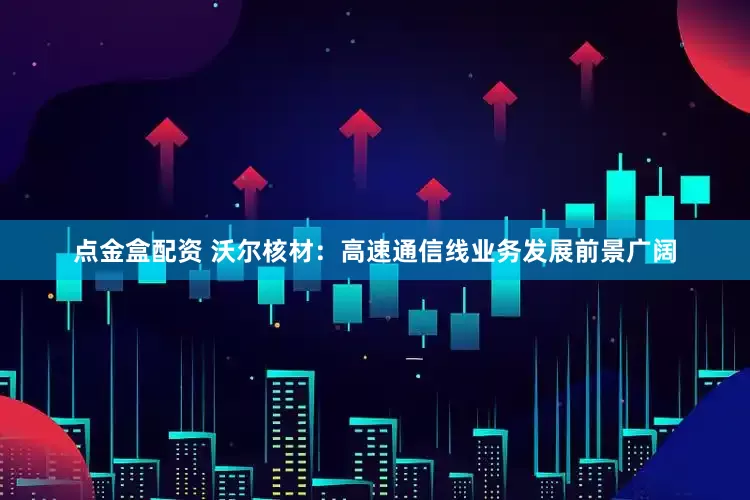 点金盒配资 沃尔核材：高速通信线业务发展前景广阔
