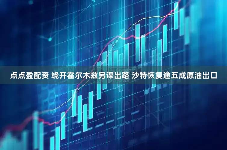 点点盈配资 绕开霍尔木兹另谋出路 沙特恢复逾五成原油出口