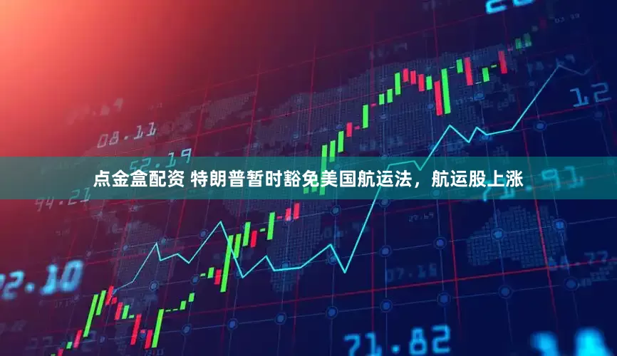 点金盒配资 特朗普暂时豁免美国航运法,航运股上涨