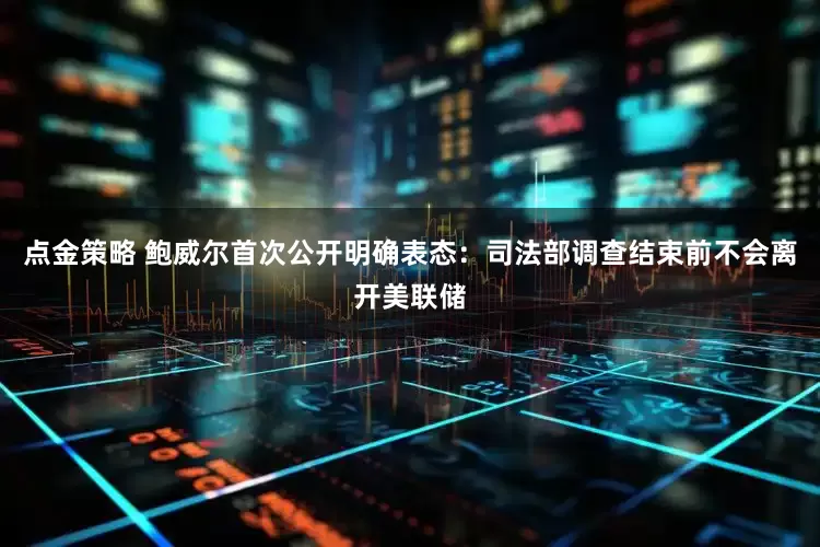 点金策略 鲍威尔首次公开明确表态:司法部调查结束前不会离开美联储